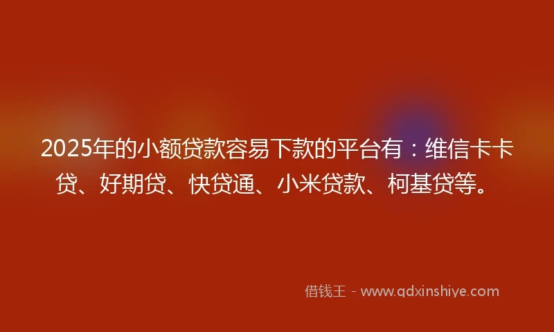 2025年的小额贷款容易下款的平台有：维信卡卡贷、好期贷、快贷通、小米贷款、柯基贷等。