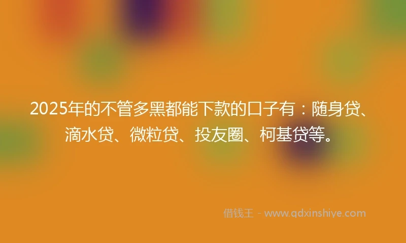 2025年的不管多黑都能下款的口子有：随身贷、滴水贷、微粒贷、投友圈、柯基贷等。