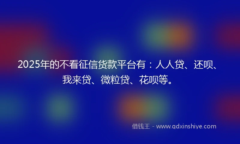 2025年的不看征信货款平台有：人人贷、还呗、我来贷、微粒贷、花呗等。