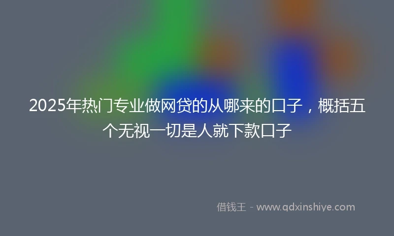 2025年热门专业做网贷的从哪来的口子，概括五个无视一切是人就下款口子