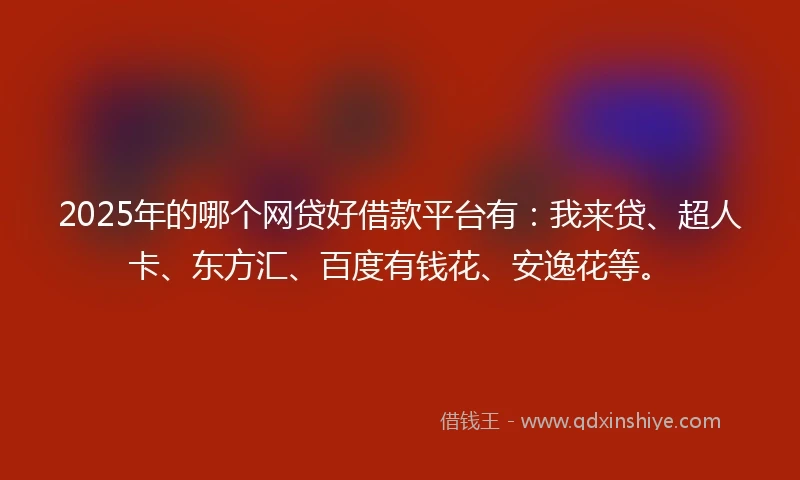2025年的哪个网贷好借款平台有：我来贷、超人卡、东方汇、百度有钱花、安逸花等。