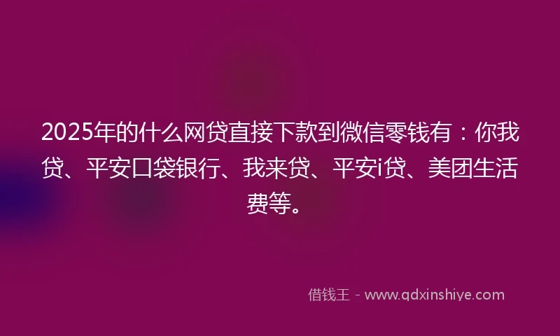 2025年的什么网贷直接下款到微信零钱有：你我贷、平安口袋银行、我来贷、平安i贷、美团生活费等。
