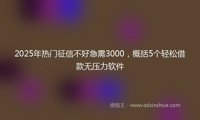 2025年热门征信不好急需3000，概括5个轻松借款无压力软件