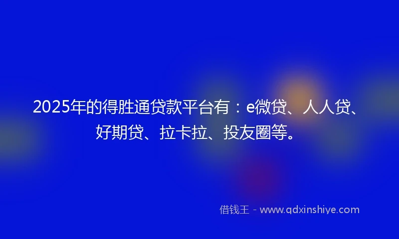 2025年的得胜通贷款平台有：e微贷、人人贷、好期贷、拉卡拉、投友圈等。