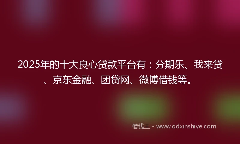 2025年的十大良心贷款平台有：分期乐、我来贷、京东金融、团贷网、微博借钱等。