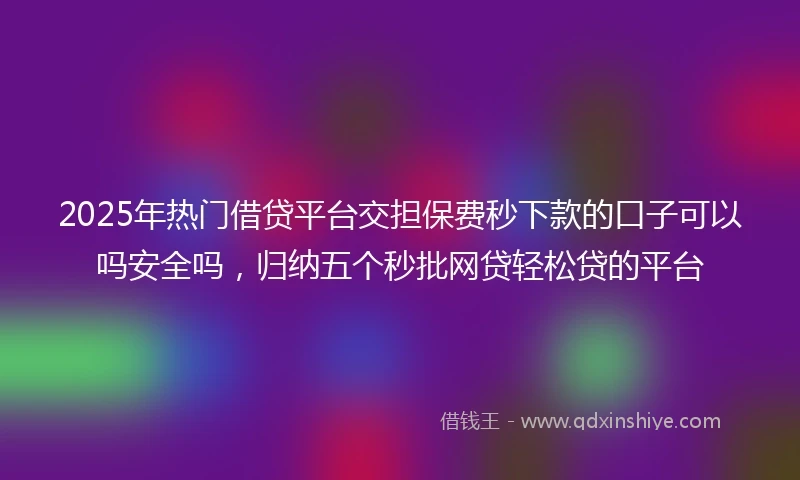 2025年热门借贷平台交担保费秒下款的口子可以吗安全吗，归纳五个秒批网贷轻松贷的平台
