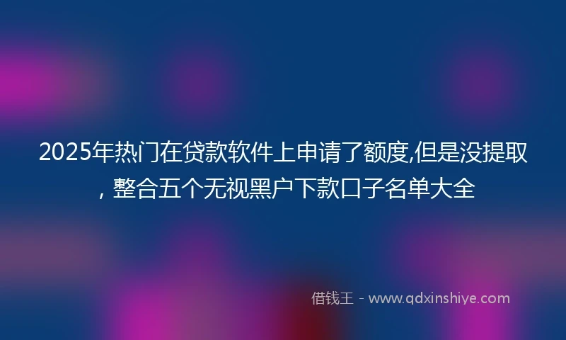 2025年热门在贷款软件上申请了额度,但是没提取，整合五个无视黑户下款口子名单大全