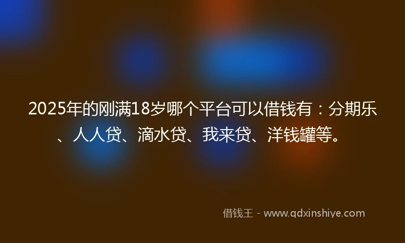 2025年的刚满18岁哪个平台可以借钱有：分期乐、人人贷、滴水贷、我来贷、洋钱罐等。