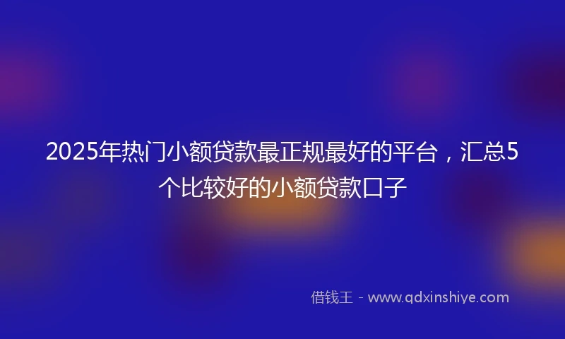 2025年热门小额贷款最正规最好的平台，汇总5个比较好的小额贷款口子