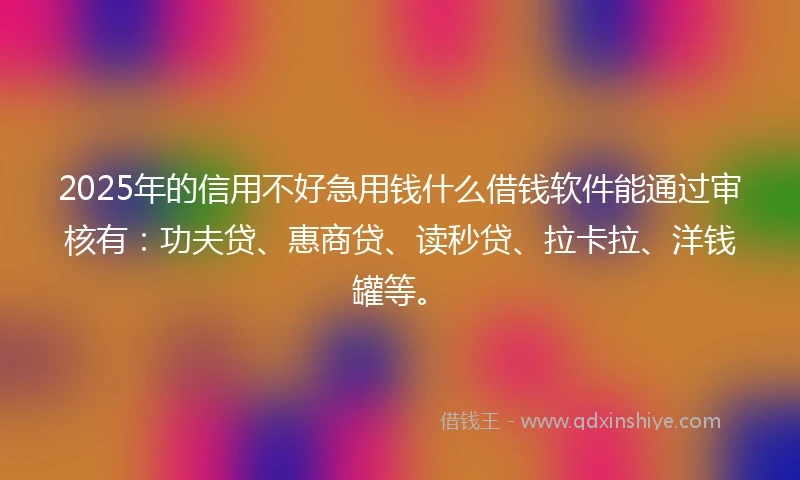 2025年的信用不好急用钱什么借钱软件能通过审核有：功夫贷、惠商贷、读秒贷、拉卡拉、洋钱罐等。