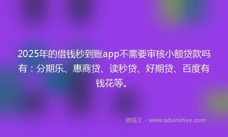 2025年的借钱秒到账app不需要审核小额贷款吗有：分期乐、惠商贷、读秒贷、好期贷、百度有钱花等。