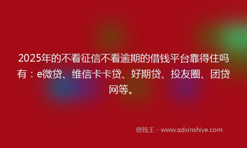 2025年的不看征信不看逾期的借钱平台靠得住吗有：e微贷、维信卡卡贷、好期贷、投友圈、团贷网等。