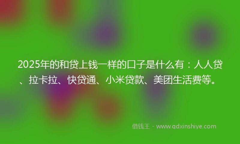 2025年的和贷上钱一样的口子是什么有：人人贷、拉卡拉、快贷通、小米贷款、美团生活费等。