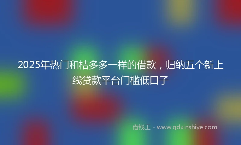 2025年热门和桔多多一样的借款，归纳五个新上线贷款平台门槛低口子