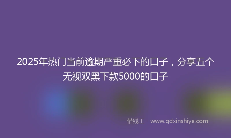 2025年热门当前逾期严重必下的口子，分享五个无视双黑下款5000的口子