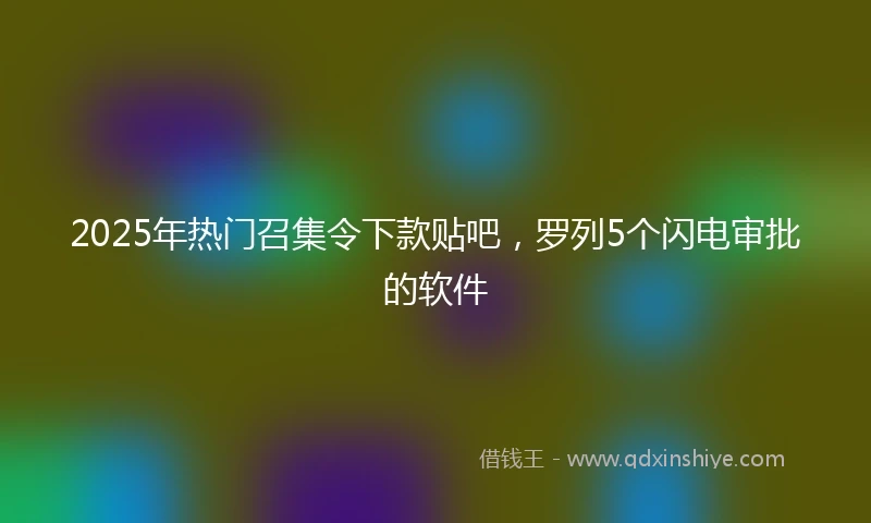 2025年热门召集令下款贴吧，罗列5个闪电审批的软件