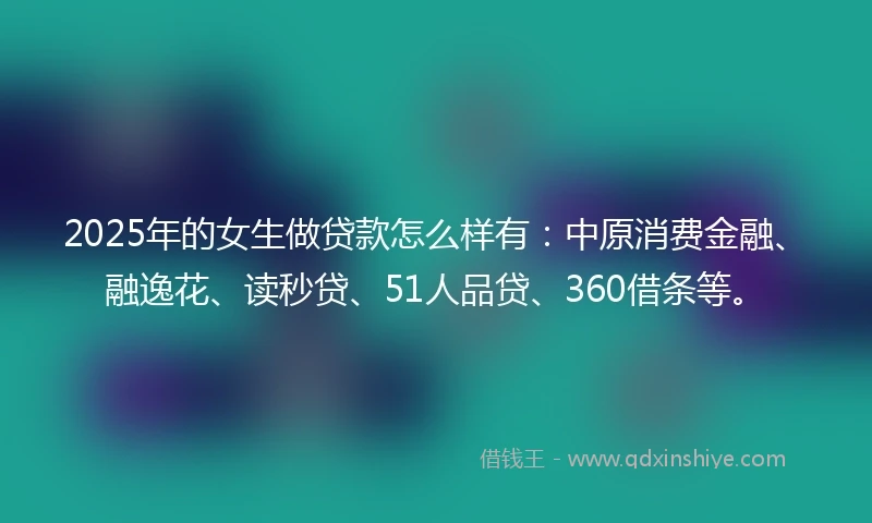 2025年的女生做贷款怎么样有：中原消费金融、融逸花、读秒贷、51人品贷、360借条等。