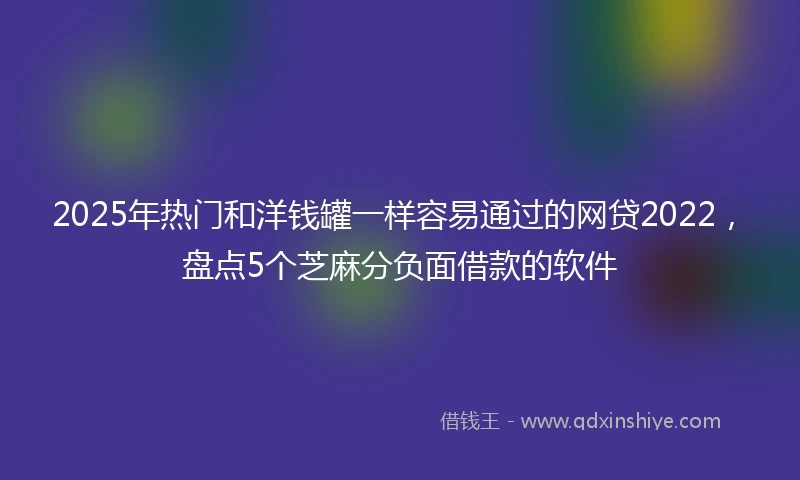 2025年热门和洋钱罐一样容易通过的网贷2022，盘点5个芝麻分负面借款的软件