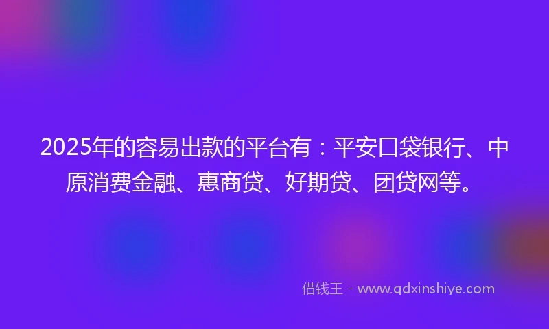 2025年的容易出款的平台有：平安口袋银行、中原消费金融、惠商贷、好期贷、团贷网等。