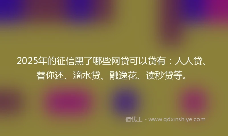 2025年的征信黑了哪些网贷可以贷有：人人贷、替你还、滴水贷、融逸花、读秒贷等。