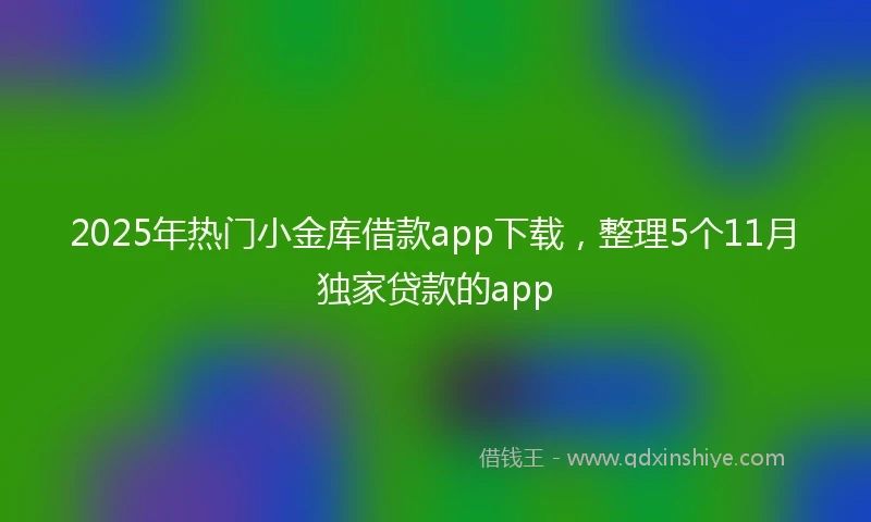 2025年热门小金库借款app下载，整理5个11月独家贷款的app