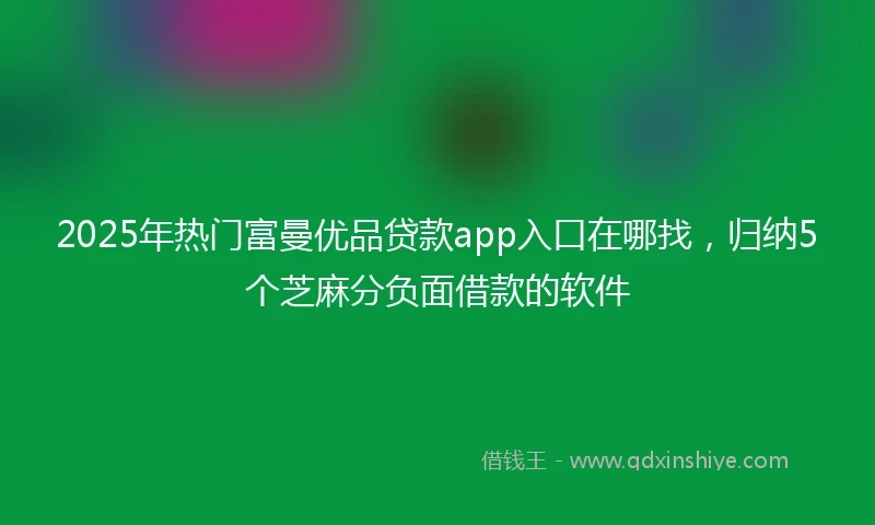 2025年热门富曼优品贷款app入口在哪找，归纳5个芝麻分负面借款的软件