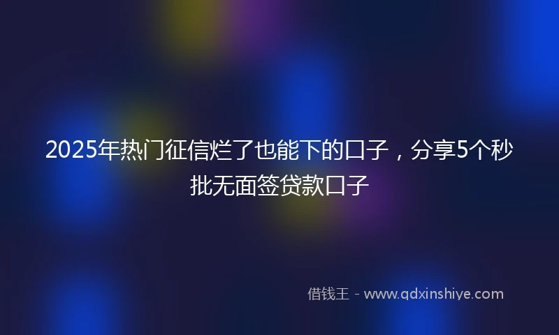2025年热门征信烂了也能下的口子，分享5个秒批无面签贷款口子