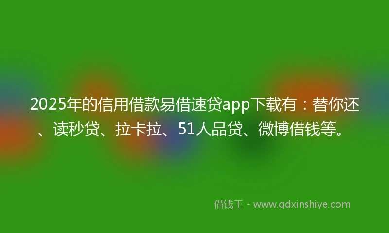 2025年的信用借款易借速贷app下载有：替你还、读秒贷、拉卡拉、51人品贷、微博借钱等。