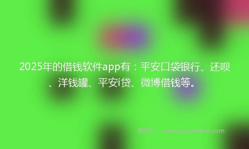 2025年的借钱软件app有：平安口袋银行、还呗、洋钱罐、平安i贷、微博借钱等。