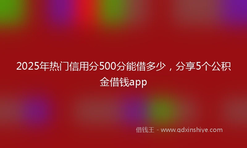 2025年热门信用分500分能借多少，分享5个公积金借钱app