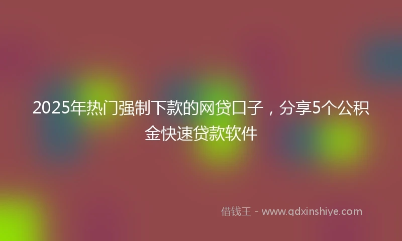 2025年热门强制下款的网贷口子，分享5个公积金快速贷款软件