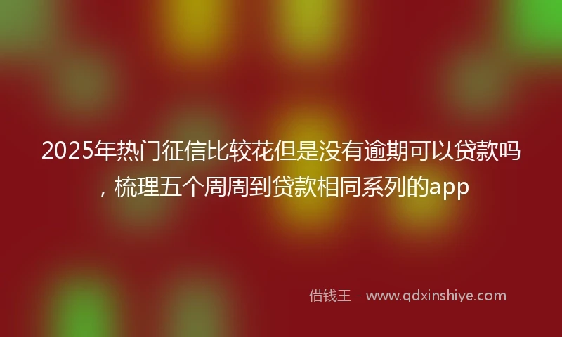 2025年热门征信比较花但是没有逾期可以贷款吗，梳理五个周周到贷款相同系列的app