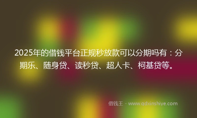 2025年的借钱平台正规秒放款可以分期吗有：分期乐、随身贷、读秒贷、超人卡、柯基贷等。