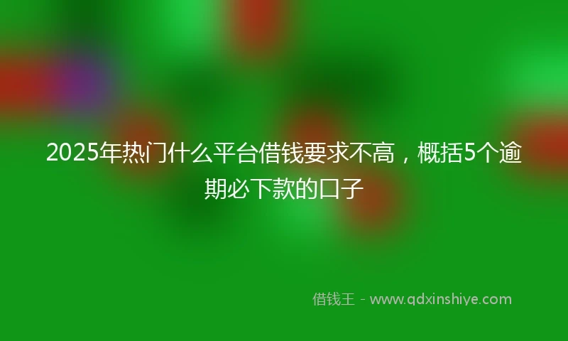 2025年热门什么平台借钱要求不高，概括5个逾期必下款的口子