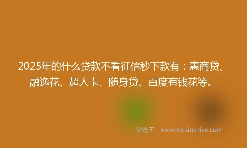 2025年的什么贷款不看征信秒下款有：惠商贷、融逸花、超人卡、随身贷、百度有钱花等。