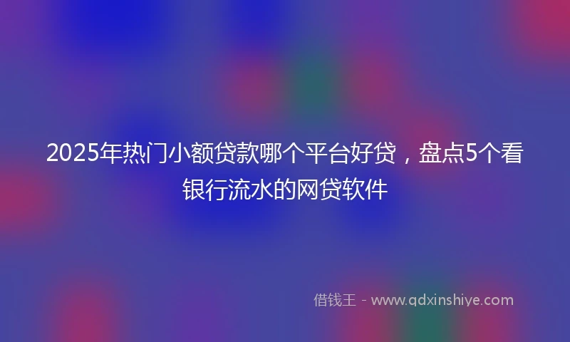 2025年热门小额贷款哪个平台好贷，盘点5个看银行流水的网贷软件