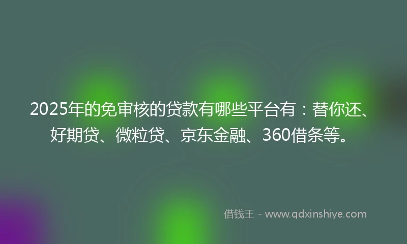 2025年的免审核的贷款有哪些平台有：替你还、好期贷、微粒贷、京东金融、360借条等。