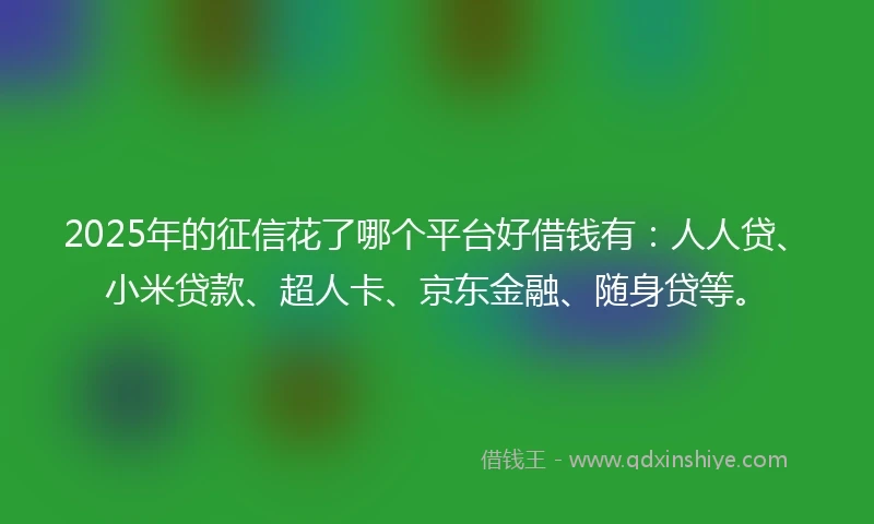 2025年的征信花了哪个平台好借钱有：人人贷、小米贷款、超人卡、京东金融、随身贷等。