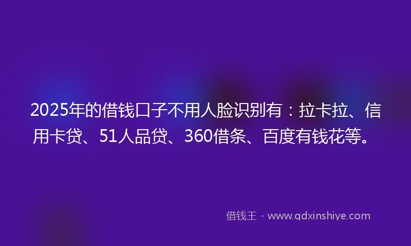 2025年的借钱口子不用人脸识别有：拉卡拉、信用卡贷、51人品贷、360借条、百度有钱花等。