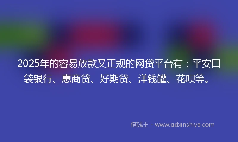 2025年的容易放款又正规的网贷平台有：平安口袋银行、惠商贷、好期贷、洋钱罐、花呗等。
