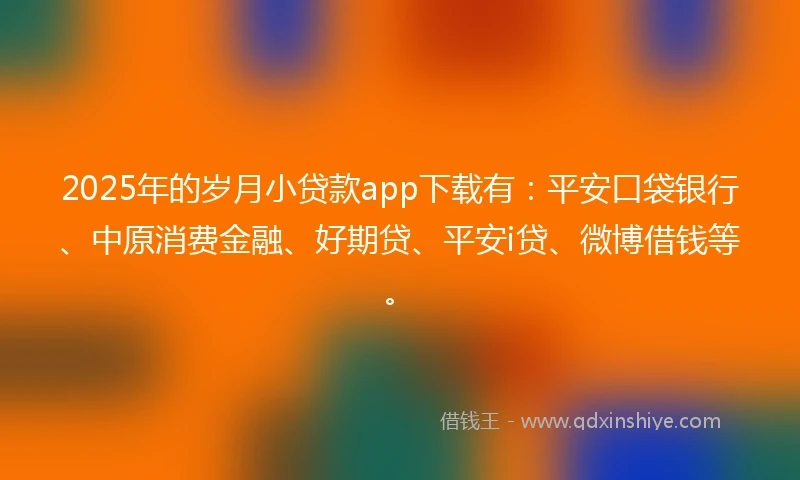 2025年的岁月小贷款app下载有：平安口袋银行、中原消费金融、好期贷、平安i贷、微博借钱等。