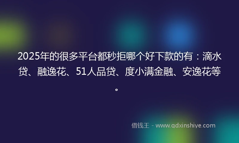 2025年的很多平台都秒拒哪个好下款的有：滴水贷、融逸花、51人品贷、度小满金融、安逸花等。