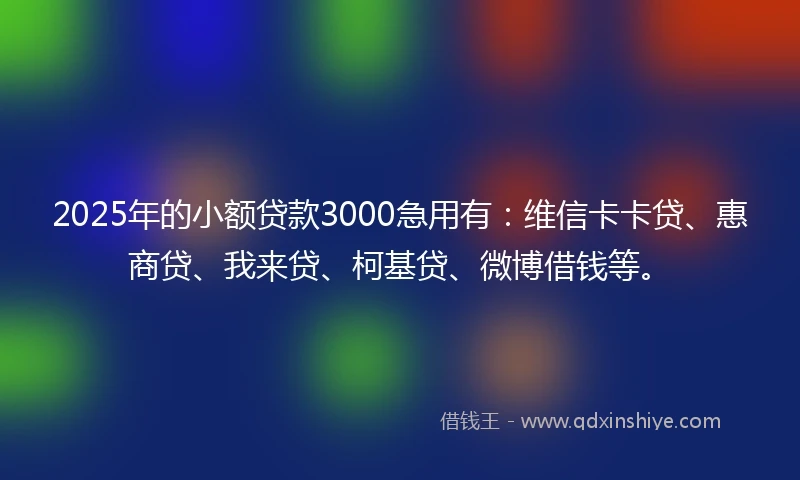 2025年的小额贷款3000急用有：维信卡卡贷、惠商贷、我来贷、柯基贷、微博借钱等。