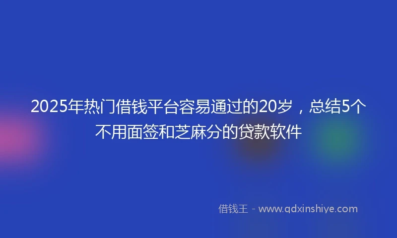 2025年热门借钱平台容易通过的20岁，总结5个不用面签和芝麻分的贷款软件