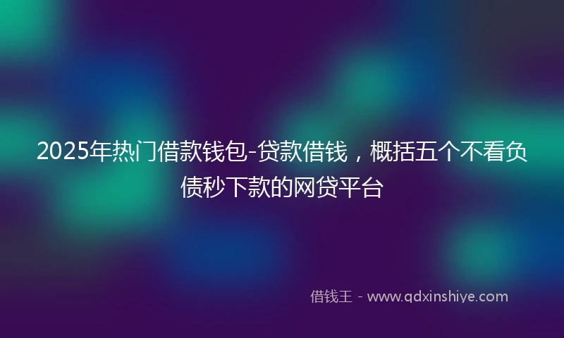2025年热门借款钱包-贷款借钱，概括五个不看负债秒下款的网贷平台