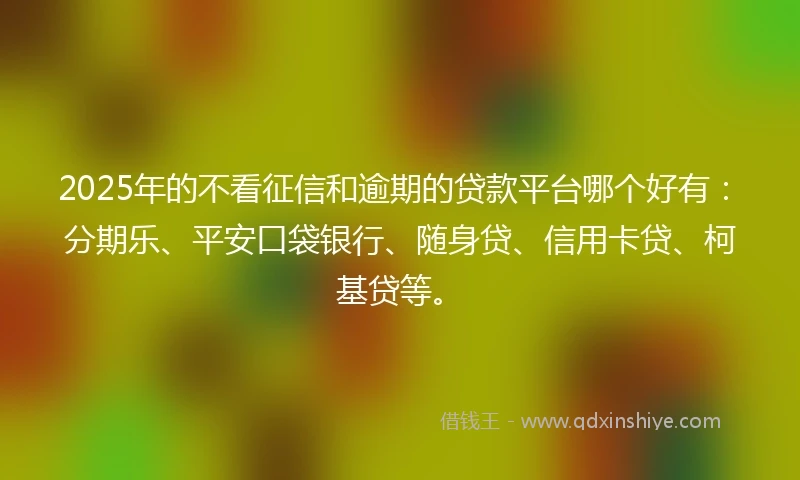 2025年的不看征信和逾期的贷款平台哪个好有：分期乐、平安口袋银行、随身贷、信用卡贷、柯基贷等。