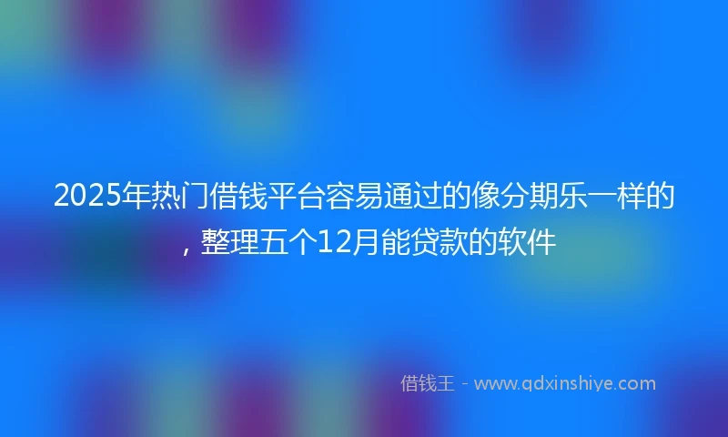2025年热门借钱平台容易通过的像分期乐一样的，整理五个12月能贷款的软件