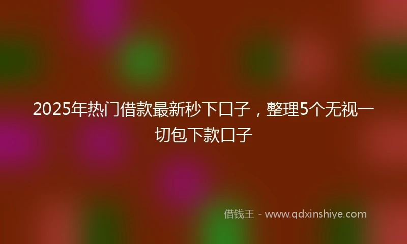 2025年热门借款最新秒下口子，整理5个无视一切包下款口子