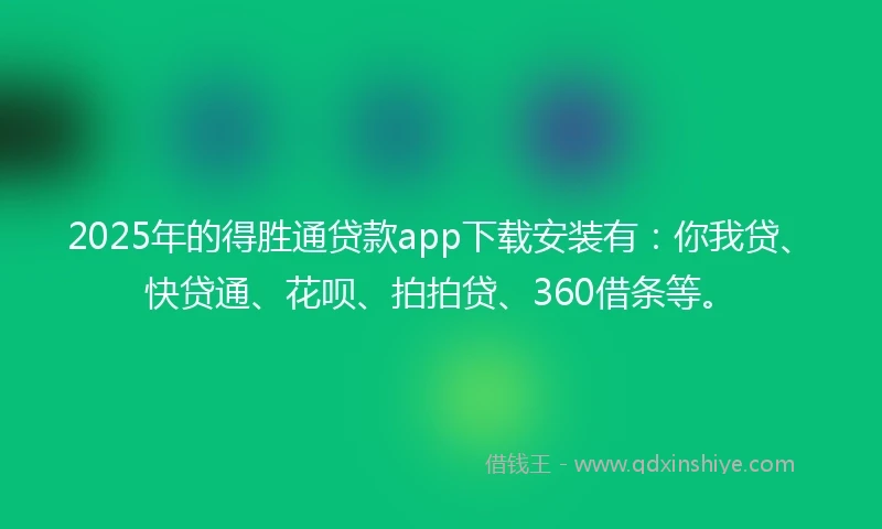 2025年的得胜通贷款app下载安装有：你我贷、快贷通、花呗、拍拍贷、360借条等。