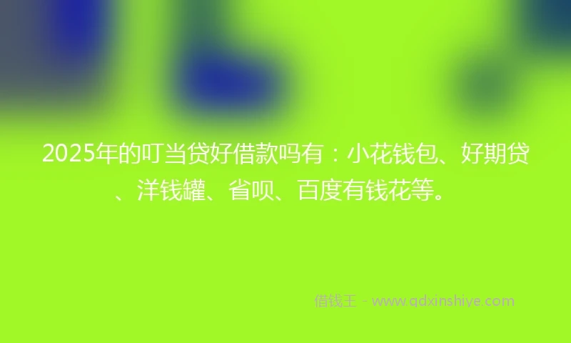 2025年的叮当贷好借款吗有：小花钱包、好期贷、洋钱罐、省呗、百度有钱花等。